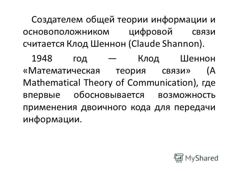 Создателем общей теории информации и основоположником цифровой связи считается Клод Шеннон (Claude Shannon). 1948 год Клод Шеннон «Математическая теория связи» (A Mathematical Theory of Communication), где впервые обосновывается возможность применени