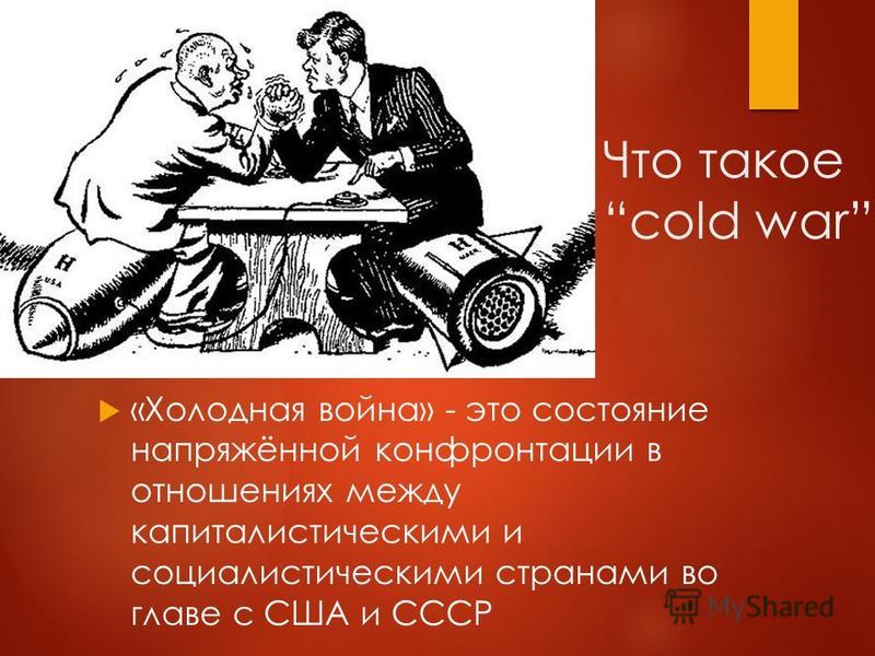 Что такое cold war «Холодная война» - это состояние напряжённой конфронтации в отношениях между капиталистическими и социалистическими странами во главе с США и СССР