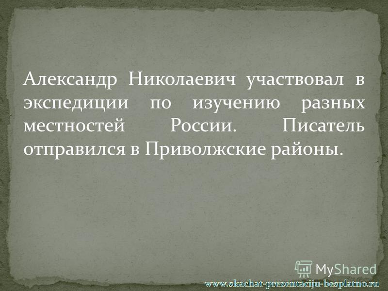 Александр Николаевич участвовал в экспедиции по изучению разных местностей России. Писатель отправился в Приволжские районы.