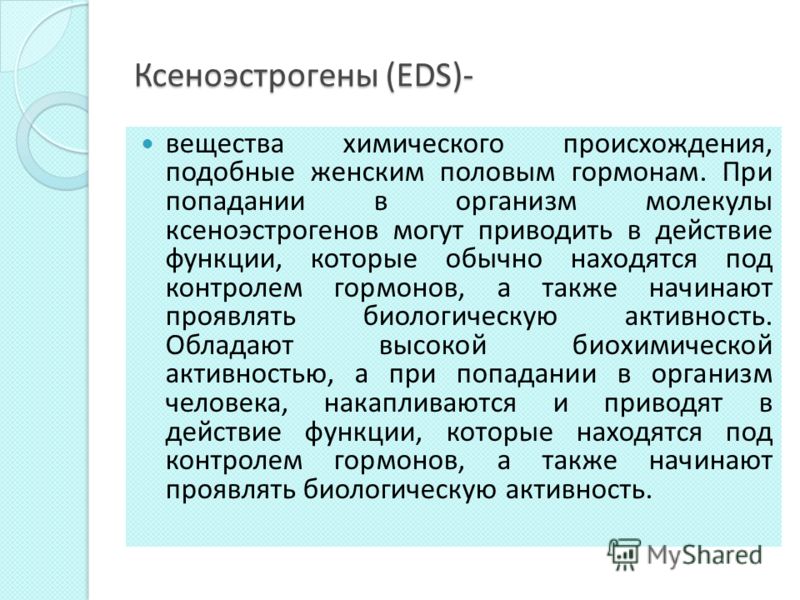 Ксеноэстрогены (EDS)- вещества химического происхождения, подобные женским половым гормонам. При попадании в организм молекулы ксеноэстрогенов могут п