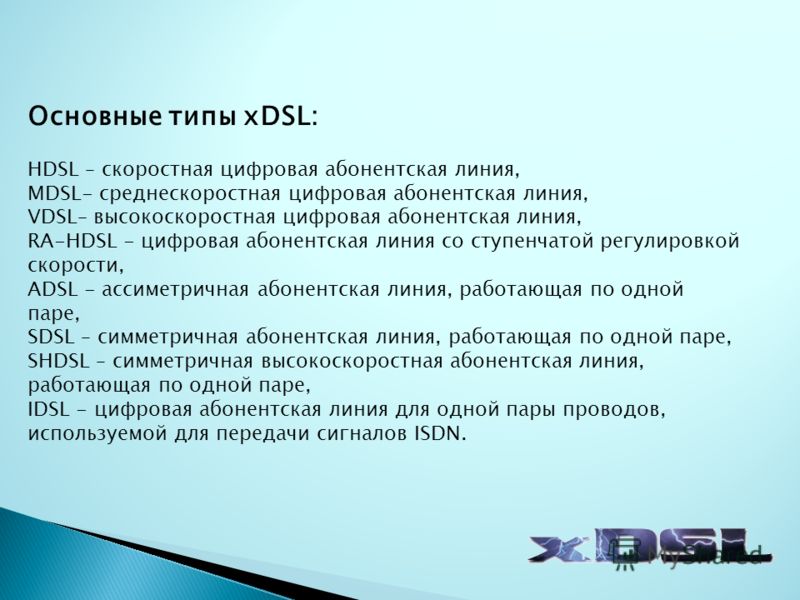 Основные типы xDSL: HDSL – скоростная цифровая абонентская линия, MDSL- среднескоростная цифровая абонентская линия, VDSL– высокоскоростная цифровая а