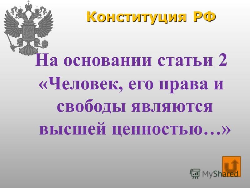 Конституция РФ На основании статьи 2 «Человек, его права и свободы являются высшей ценностью…»