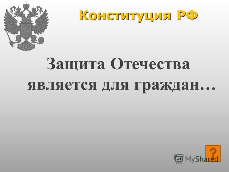 Конституция РФ Защита Отечества является для граждан…
