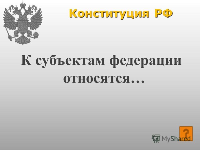 Конституция РФ К субъектам федерации относятся…