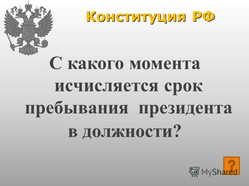 Конституция РФ С какого момента исчисляется срок пребывания президента в должности?