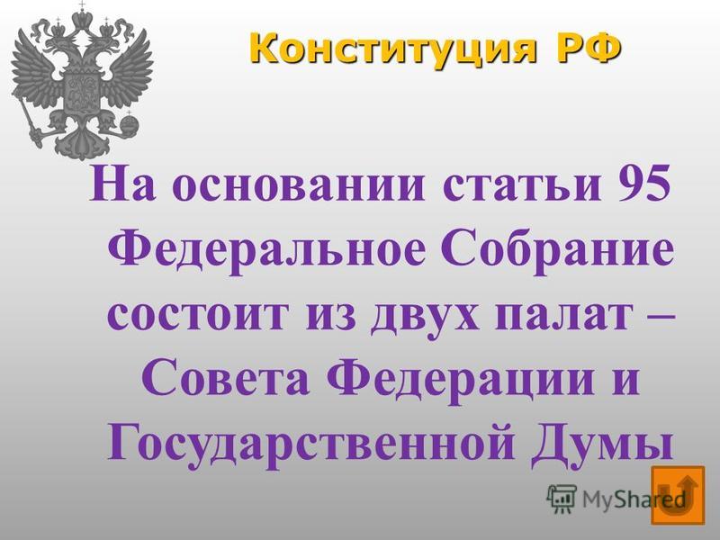 Конституция РФ На основании статьи 95 Федеральное Собрание состоит из двух палат – Совета Федерации и Государственной Думы