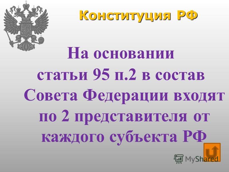 Конституция РФ На основании статьи 95 п.2 в состав Совета Федерации входят по 2 представителя от каждого субъекта РФ