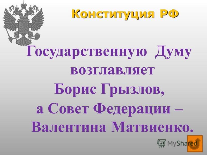 Конституция РФ Государственную Думу возглавляет Борис Грызлов, а Совет Федерации – Валентина Матвиенко.
