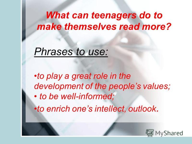 What can teenagers do to make themselves read more? Phrases to use: to play a great role in the development of the peoples values; to be well-informed; to enrich ones intellect, outlook.