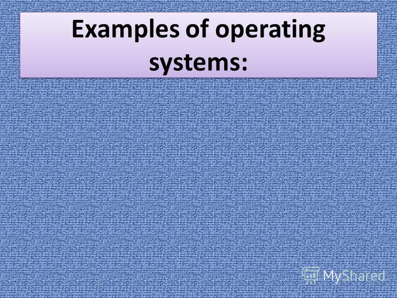 Examples of operating systems: