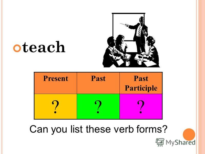 teach Can you list these verb forms? PresentPastPast Participle ???