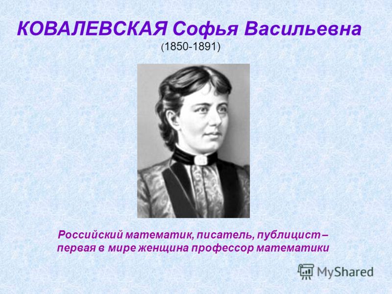 КОВАЛЕВСКАЯ Софья Васильевна ( 1850-1891) Российский математик, писатель, публицист – первая в мире женщина профессор математики