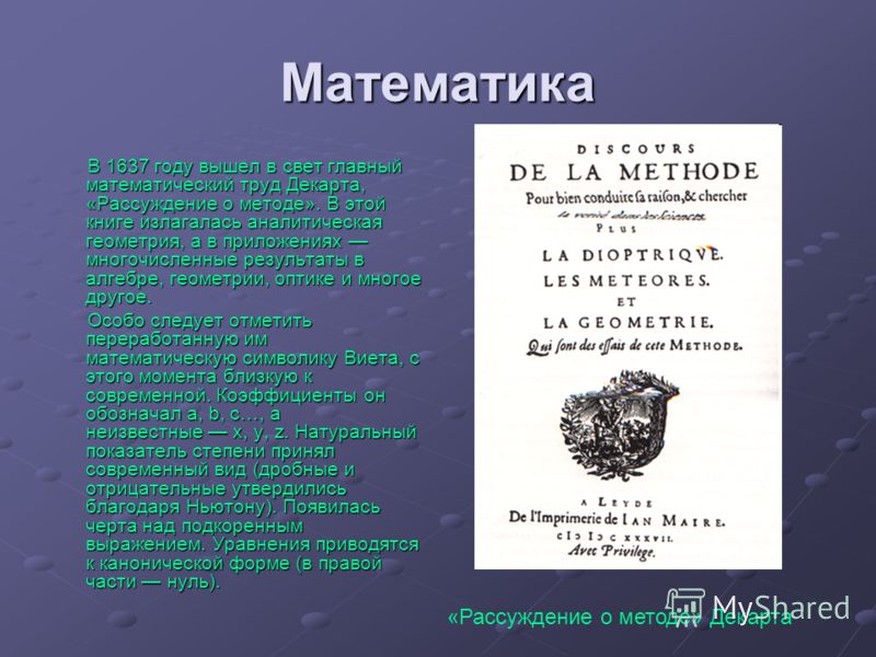 Математика В 1637 году вышел в свет главный математический труд Декарта, «Рассуждение о методе». В этой книге излагалась аналитическая геометрия, а в 