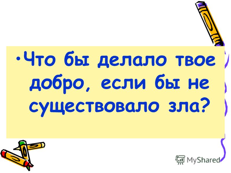 Что бы делало твое добро, если бы не существовало зла?