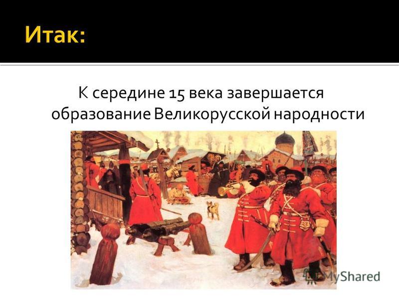 К середине 15 века завершается образование Великорусской народности