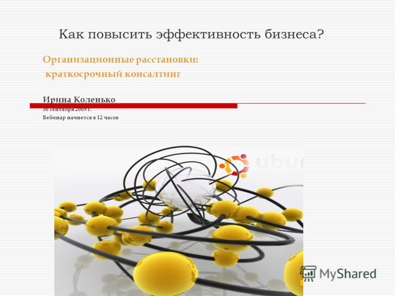 Как повысить эффективность бизнеса? Организационные расстановки: краткосрочный консалтинг Ирина Коленько 30 сентября 2009 г. Вебинар начнется в 12 час
