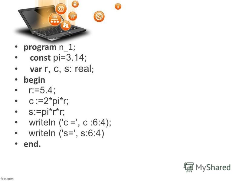 program n_1; const pi=3.14; var r, c, s: real ; begin r:=5.4; c :=2*pi*r; s:=pi*r*r; writeln ('c =', c :6:4); writeln ('s=', s:6:4) end.