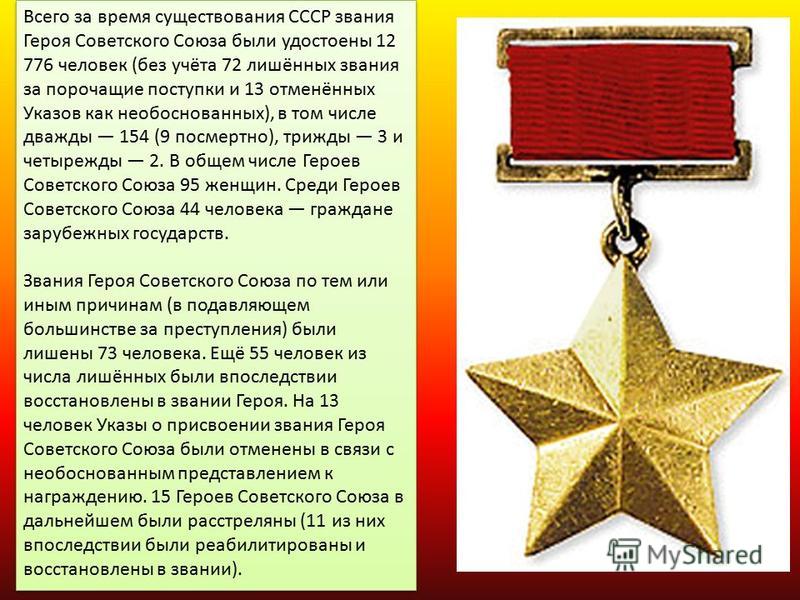 Всего за время существования СССР звания Героя Советского Союза были удостоены 12 776 человек (без учёта 72 лишённых звания за порочащие поступки и 13 отменённых Указов как необоснованных), в том числе дважды 154 (9 посмертно), трижды 3 и четырежды 2
