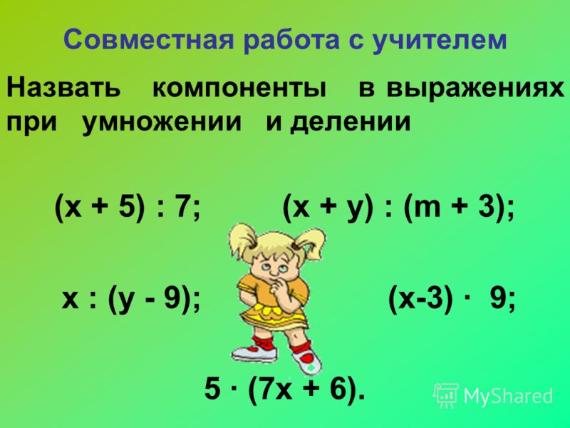 Совместная работа с учителем Назвать компоненты в выражениях при умножении и делении (х + 5) : 7; (х + у) : (m + 3); х : (у - 9); (х-3) 9; 5 (7х + 6).