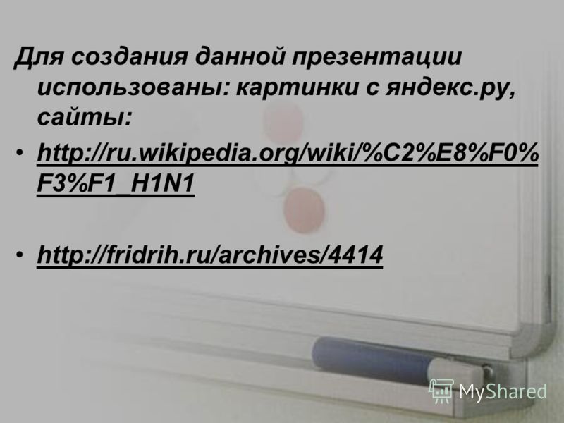 Для создания данной презентации использованы: картинки с яндекс.ру, сайты: http://ru.wikipedia.org/wiki/%C2%E8%F0% F3%F1_H1N1 http://fridrih.ru/archiv