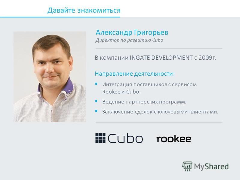 Давайте знакомиться Александр Григорьев Директор по развитию Cubo В компании INGATE DEVELOPMENT с 2009 г. Направление деятельности: Интеграция поставщиков с сервисом Rookee и Cubo. Ведение партнерских программ. Заключение сделок с ключевыми клиентами