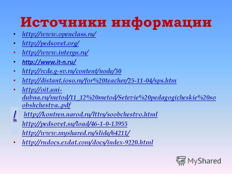 Источники информации http://www.openclass.ru/ http://pedsovet.org/ http://www.intergu.ru/ http://www.it-n.ru/ http://rcde.g-sv.ru/content/node/30 http://distant.ioso.ru/for%20teacher/25-11-04/sps.htm http://oit.uni- dubna.ru/metod/11_12%20metod/Setev