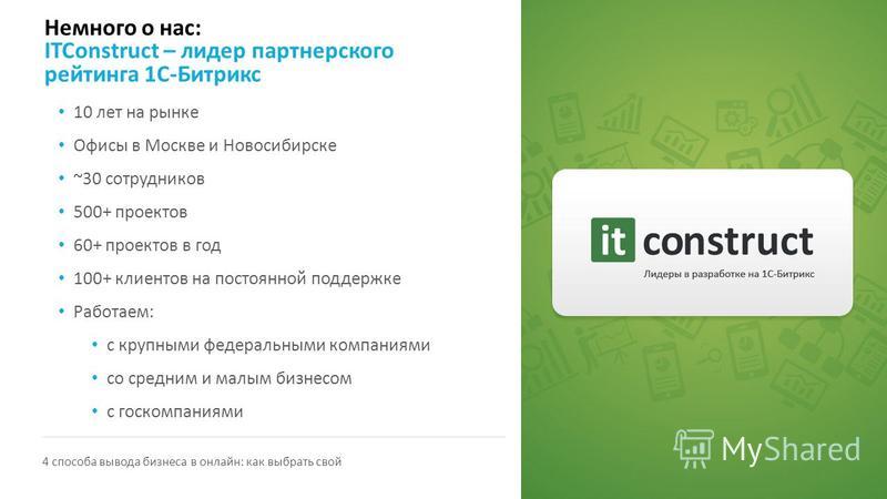 Немного о нас: ITConstruct – лидер партнерского рейтинга 1С-Битрикс 4 способа вывода бизнеса в онлайн: как выбрать свой 10 лет на рынке Офисы в Москве и Новосибирске ~30 сотрудников 500+ проектов 60+ проектов в год 100+ клиентов на постоянной поддерж