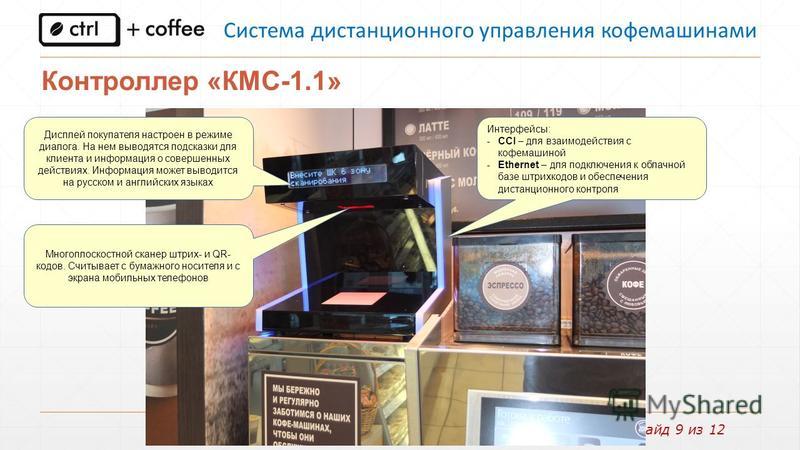 Слайд 9 из 12 Система дистанционного управления кофемашинами Контроллер «КМС-1.1» Дисплей покупателя настроен в режиме диалога. На нем выводятся подсказки для клиента и информация о совершенных действиях. Информация может выводится на русском и англи