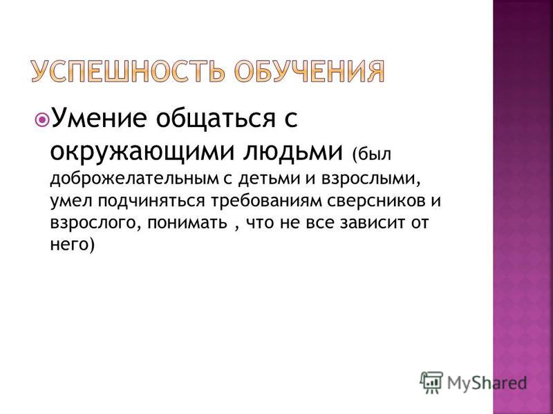 Умение общаться с окружающими людьми (был доброжелательным с детьми и взрослыми, умел подчиняться требованиям сверстников и взрослого, понимать, что не все зависит от него)