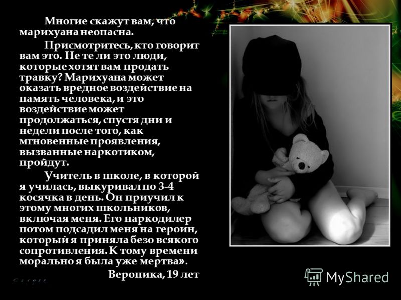 Многие скажут вам, что марихуана неопасна. Присмотритесь, кто говорит вам это. Не те ли это люди, которые хотят вам продать травку? Марихуана может ок