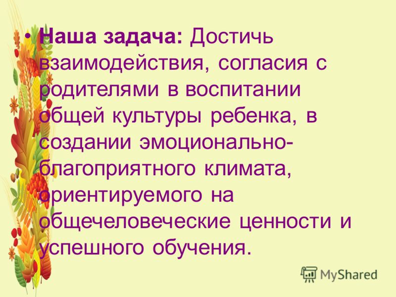 Наша задача: Достичь взаимодействия, согласия с родителями в воспитании общей культуры ребенка, в создании эмоционально- благоприятного климата, ориен