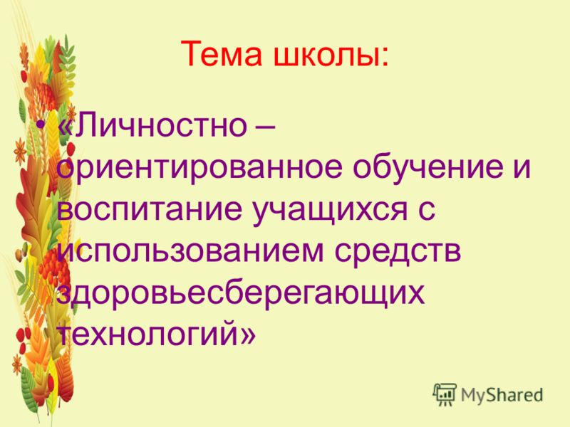 Тема школы: «Личностно – ориентированное обучение и воспитание учащихся с использованием средств здоровьесберегающих технологий»