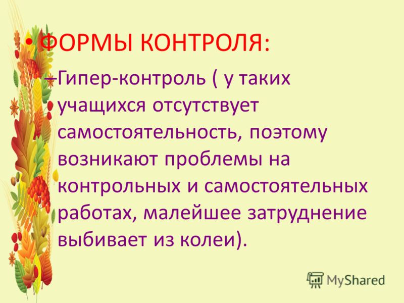 ФОРМЫ КОНТРОЛЯ: – Гипер-контроль ( у таких учащихся отсутствует самостоятельность, поэтому возникают проблемы на контрольных и самостоятельных работах