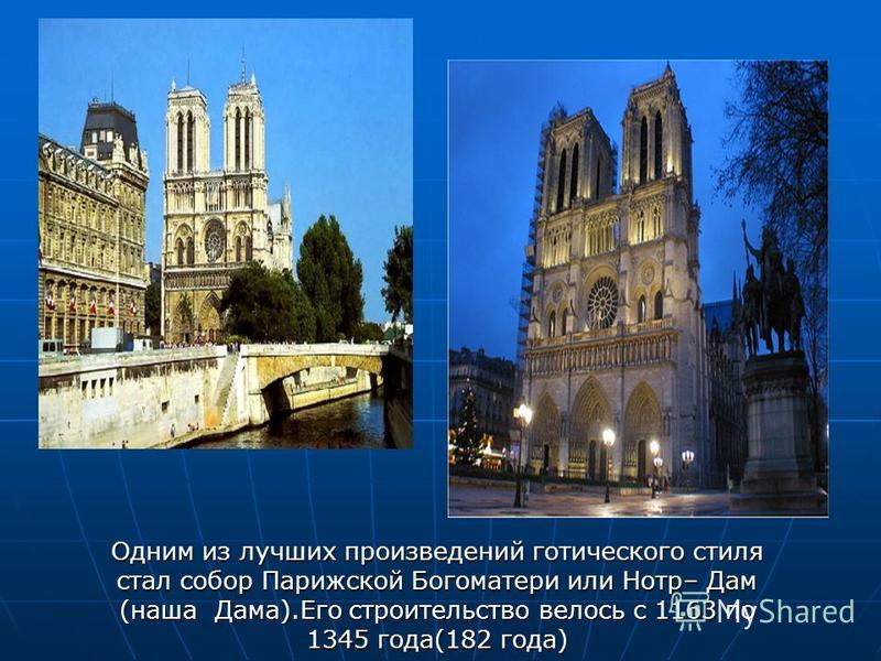 Одним из лучших произведений готического стиля стал собор Парижской Богоматери или Нотр– Дам (наша Дама).Его строительство велось с 1163 по 1345 года(182 года)