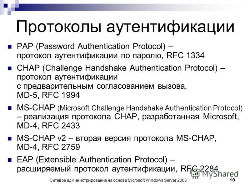 Сетевое администрирование на основе Microsoft Windows Server 2003 10 Протоколы аутентификации PAP (Password Authentication Protocol) – протокол аутентификации по паролю, RFC 1334 CHAP (Challenge Handshake Authentication Protocol) – протокол аутентифи