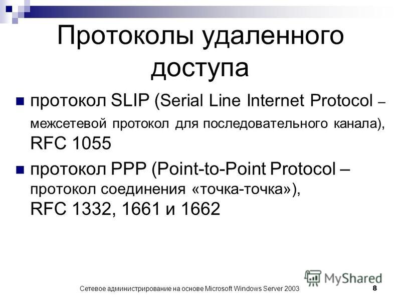 Сетевое администрирование на основе Microsoft Windows Server 2003 8 Протоколы удаленного доступа протокол SLIP ( Serial Line Internet Protocol – межсетевой протокол для последовательного канала), RFC 1055 протокол РРР (Point-to-Point Protocol – прото