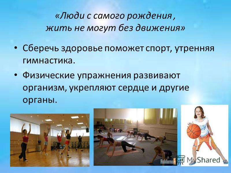 «Люди с самого рождения, жить не могут без движения» Сберечь здоровье поможет спорт, утренняя гимнастика. Физические упражнения развивают организм, укрепляют сердце и другие органы.