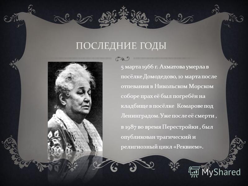 5 марта 1966 г. Ахматова умерла в посёлке Домодедово, 10 марта после отпевания в Никольском Морском соборе прах её был погребён на кладбище в посёлке Комарове под Ленинградом. Уже после её смерти, в 1987 во время Перестройки, был опубликован трагичес
