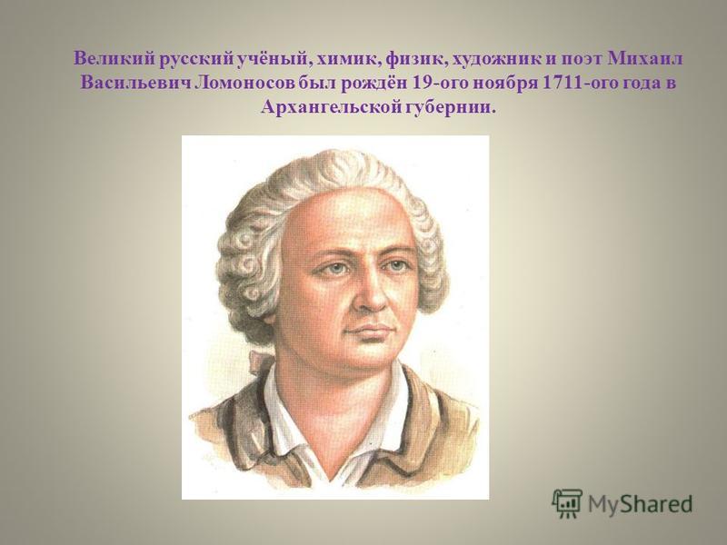 Великий русский учёный, химик, физик, художник и поэт Михаил Васильевич Ломоносов был рождён 19-ого ноября 1711-ого года в Архангельской губернии.