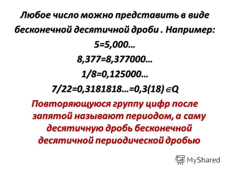 Любое число можно представить в виде бесконечной десятичной дроби. Например: 5=5,000…8,377=8,377000…1/8=0,125000… 7/22=0,3181818…=0,3(18) Q Повторяющуюся группу цифр после запятой называют периодом, а саму десятичную дробь бесконечной десятичной пери