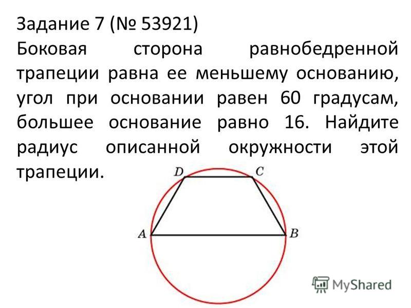 Задание 7 ( 53921) Боковая сторона равнобедренной трапеции равна ее меньшему основанию, угол при основании равен 60 градусам, большее основание равно 16. Найдите радиус описанной окружности этой трапеции.
