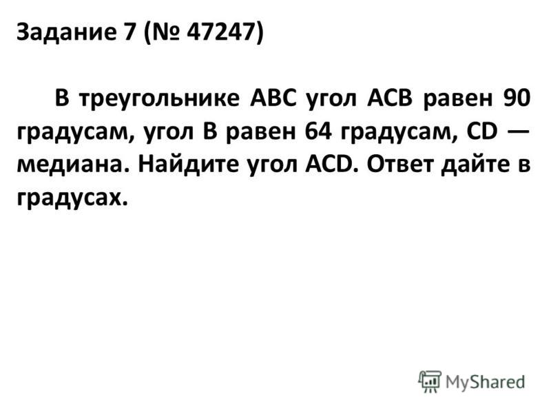 Задание 7 ( 47247) В треугольнике ABC угол ACB равен 90 градусам, угол B равен 64 градусам, CD медиана. Найдите угол ACD. Ответ дайте в градусах.