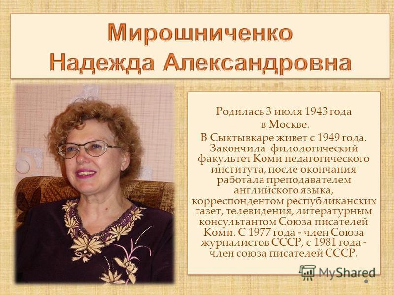 Родилась 3 июля 1943 года в Москве. В Сыктывкаре живет с 1949 года. Закончила филологический факультет Коми педагогического института, после окончания работала преподавателем английского языка, корреспондентом республиканских газет, телевидения, лите