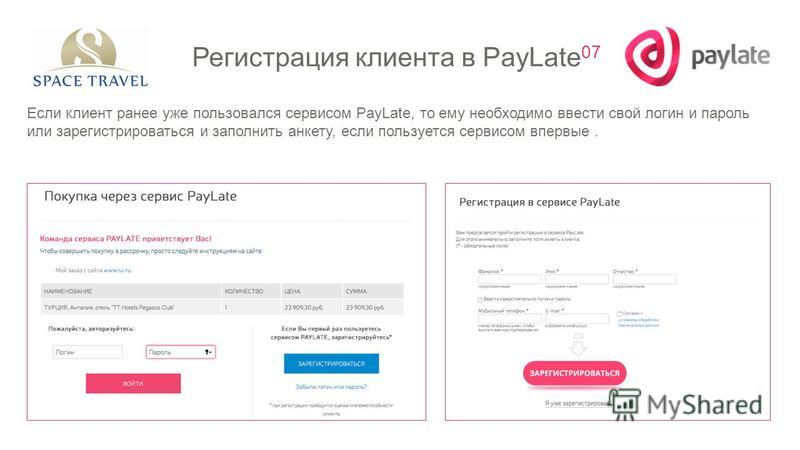 Регистрация клиента в PayLate 07 Если клиент ранее уже пользовался сервисом PayLate, то ему необходимо ввести свой логин и пароль или зарегистрироваться и заполнить анкету, если пользуется сервисом впервые.