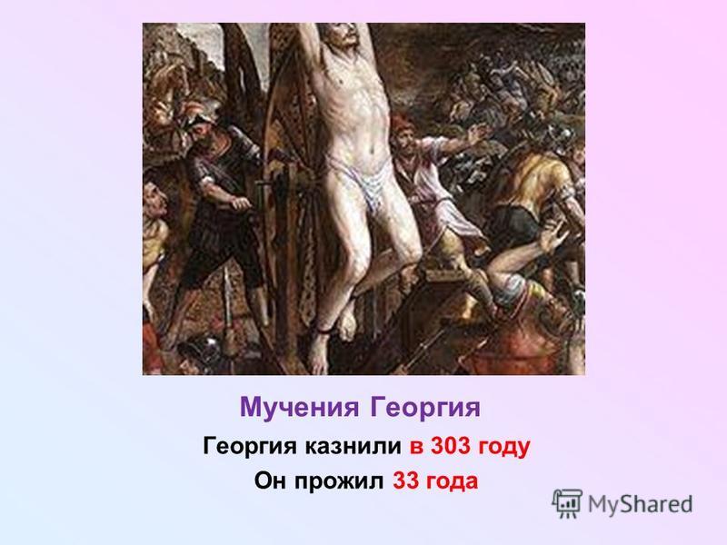 Мучения Георгия Георгия казнили в 303 году Он прожил 33 года