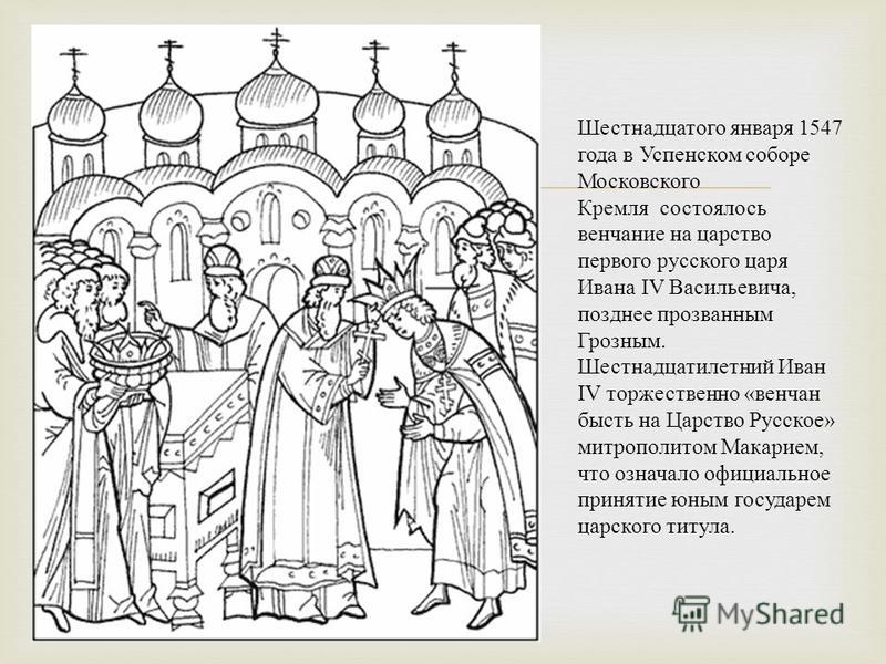 Шестнадцатого января 1547 года в Успенском соборе Московского Кремля состоялось венчание на царство первого русского царя Ивана IV Васильевича, позднее прозванным Грозным. Шестнадцатилетний Иван IV торжественно « венчан бысть на Царство Русское » мит