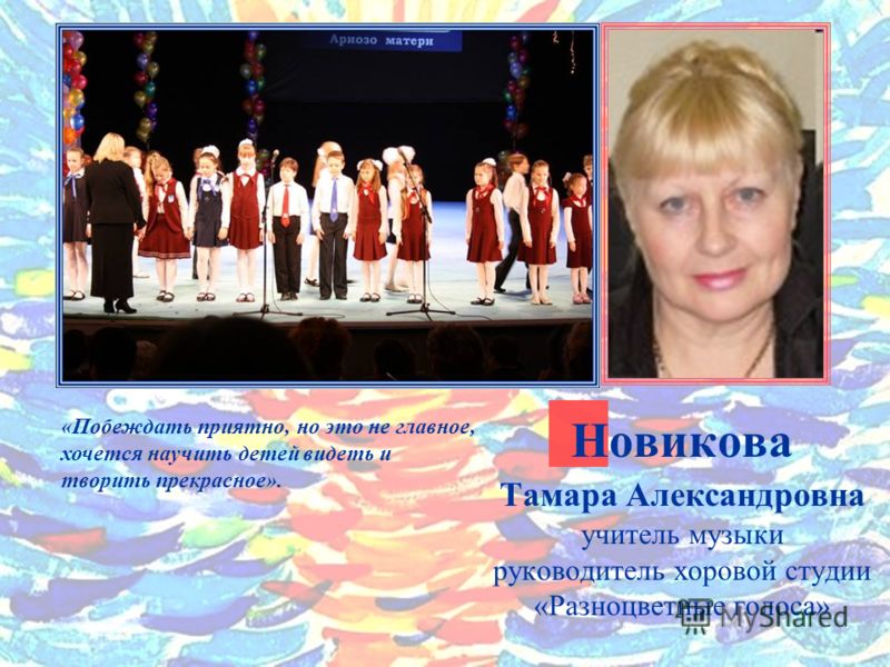 Новикова Тамара Александровна учитель музыки руководитель хоровой студии «Разноцветные голоса» «Побеждать приятно, но это не главное, хочется научить 