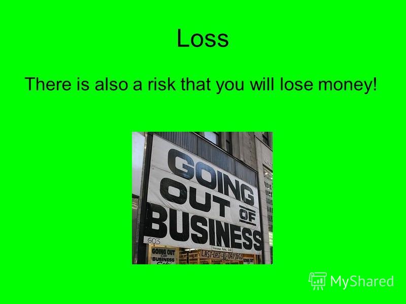 Loss There is also a risk that you will lose money!