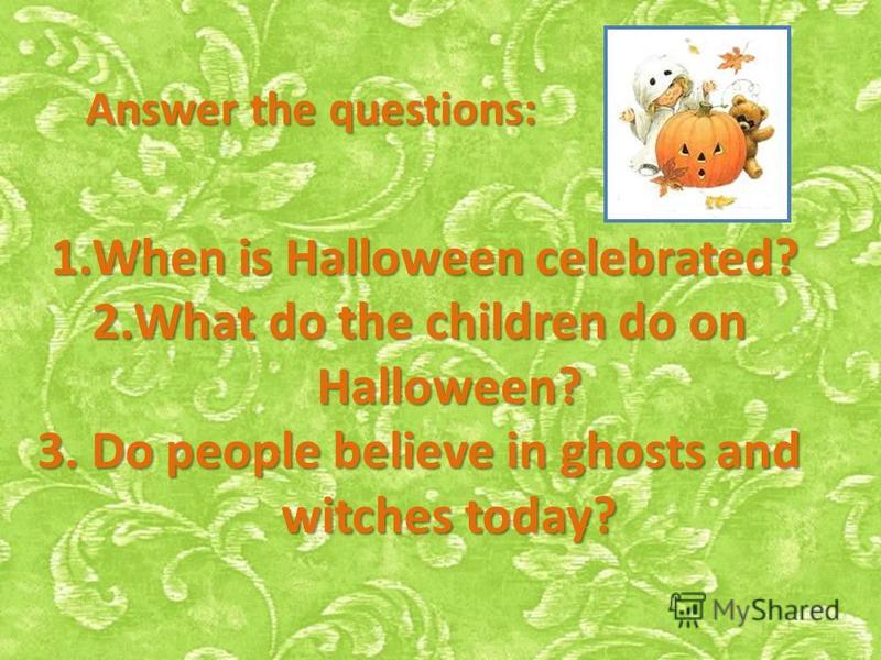 Answer the questions: 1.When is Halloween celebrated? 2.What do the children do on Halloween? Halloween? 3. Do people believe in ghosts and witches today? witches today?