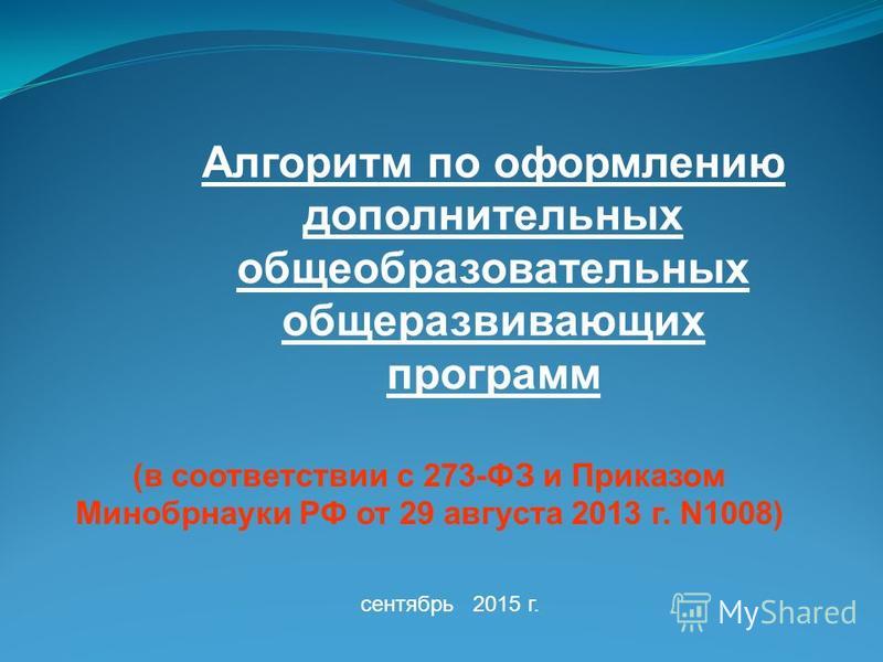 (в соответствии с 273-ФЗ и Приказом Минобрнауки РФ от 29 августа 2013 г. N1008) сентябрь 2015 г. Алгоритм по оформлению дополнительных общеобразовательных общеразвивающих программ